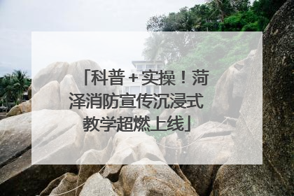科普＋实操！菏泽消防宣传沉浸式教学超燃上线