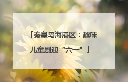 秦皇岛海港区：趣味儿童剧迎“六一”