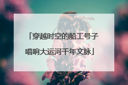穿越时空的船工号子唱响大运河千年文脉