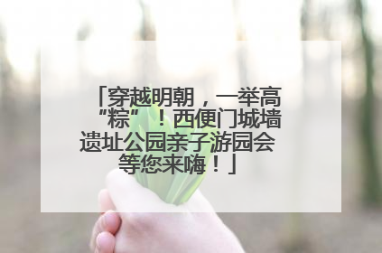 穿越明朝，一举高“粽”！西便门城墙遗址公园亲子游园会等您来嗨！