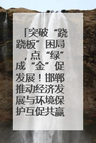 突破“跷跷板”困局，点“绿”成“金”促发展！邯郸推动经济发展与环境保护互促共赢