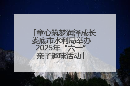 童心筑梦润泽成长 娄底市水利局举办2025年“六一”亲子趣味活动