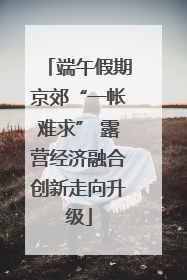 端午假期京郊“一帐难求” 露营经济融合创新走向升级
