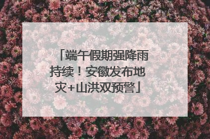 端午假期强降雨持续！安徽发布地灾+山洪双预警