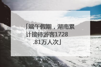 端午假期，湖南累计接待游客1728.81万人次