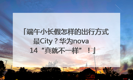 端午小长假怎样的出行方式最City？华为nova 14“真就不一样”！