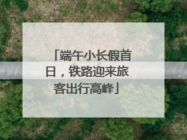端午小长假首日，铁路迎来旅客出行高峰