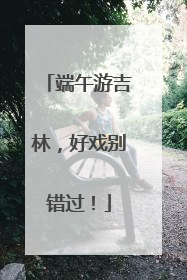 端午游吉林，好戏别错过！