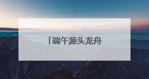 端午源头龙舟故里，“大美江湖”喊你打卡