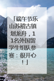 端午节乐山苏稽古镇划龙舟，11名外国留学生组队参赛：很开心！