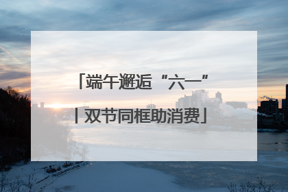 端午邂逅“六一”丨双节同框助消费