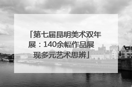 第七届昆明美术双年展：140余幅作品展现多元艺术思辨