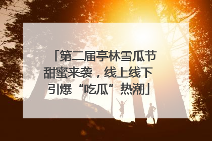 第二届亭林雪瓜节甜蜜来袭，线上线下引爆“吃瓜”热潮