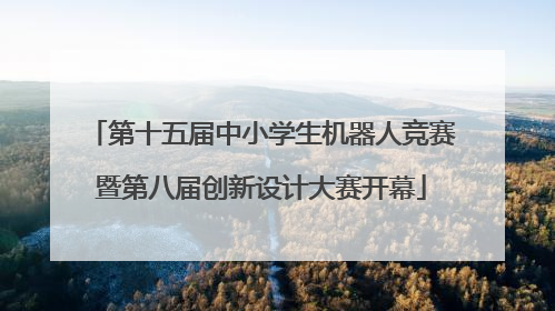 第十五届中小学生机器人竞赛暨第八届创新设计大赛开幕