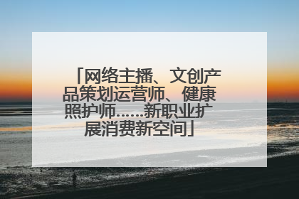 网络主播、文创产品策划运营师、健康照护师……新职业扩展消费新空间