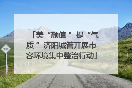 美“颜值 ”提“气质 ”济阳城管开展市容环境集中整治行动