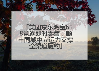 美团京东淘宝618竞逐即时零售，顺丰同城中立运力支撑全渠道履约