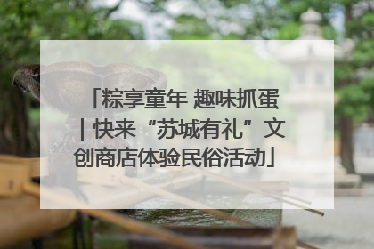 粽享童年 趣味抓蛋｜快来“苏城有礼”文创商店体验民俗活动
