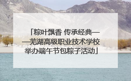 粽叶飘香 传承经典——芜湖高级职业技术学校举办端午节包粽子活动