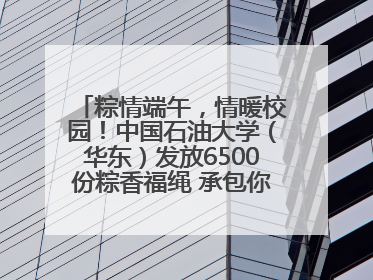 粽情端午，情暖校园！中国石油大学（华东）发放6500份粽香福绳 承包你的节日仪式感