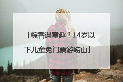 粽香遇童趣！14岁以下儿童免门票游崂山