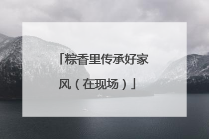 粽香里传承好家风（在现场）