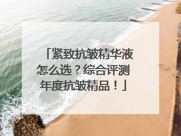 紧致抗皱精华液怎么选？综合评测年度抗皱精品！