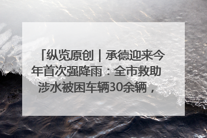 纵览原创｜承德迎来今年首次强降雨：全市救助涉水被困车辆30余辆，8日晚市区已无积水路段，交通恢复畅通