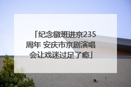 纪念徽班进京235周年 安庆市京剧演唱会让戏迷过足了瘾