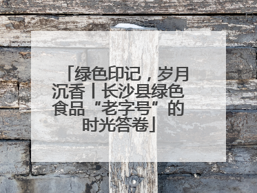 绿色印记，岁月沉香丨长沙县绿色食品“老字号”的时光答卷
