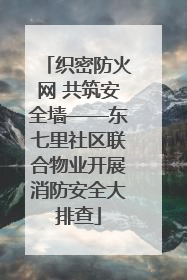 织密防火网 共筑安全墙——东七里社区联合物业开展消防安全大排查