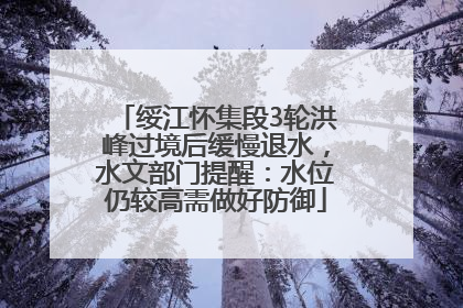 绥江怀集段3轮洪峰过境后缓慢退水，水文部门提醒：水位仍较高需做好防御