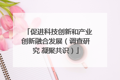 促进科技创新和产业创新融合发展（调查研究 凝聚共识）