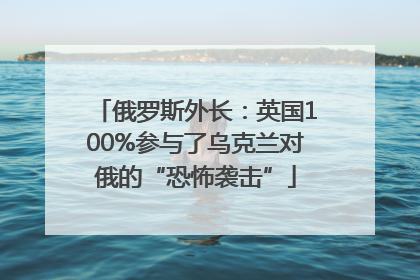 俄罗斯外长：英国100%参与了乌克兰对俄的“恐怖袭击”