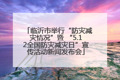 临沂市举行“防灾减灾情况”暨 “5.12全国防灾减灾日”宣传活动新闻发布会