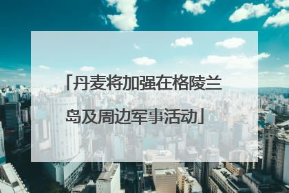 丹麦将加强在格陵兰岛及周边军事活动