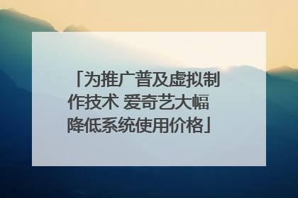 为推广普及虚拟制作技术 爱奇艺大幅降低系统使用价格