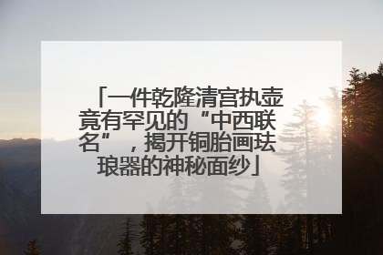 一件乾隆清宫执壶竟有罕见的“中西联名”，揭开铜胎画珐琅器的神秘面纱