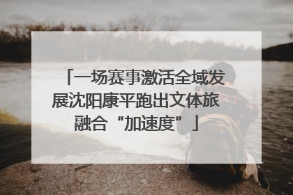 一场赛事激活全域发展沈阳康平跑出文体旅融合“加速度”