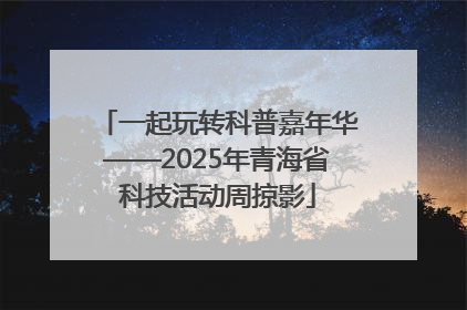 一起玩转科普嘉年华——2025年青海省科技活动周掠影