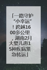 一路守护“小幸运”！跨越1600多公里，湖南2月大婴儿患15种疾病紧急转运