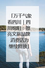 万千气象看四川｜四川绵阳：擦亮文旅品牌 消费活力继续释放