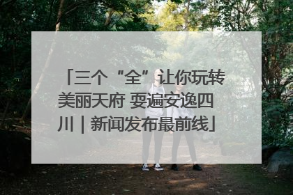 三个“全”让你玩转美丽天府 耍遍安逸四川｜新闻发布最前线