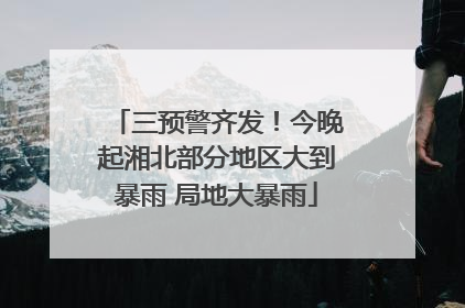 三预警齐发！今晚起湘北部分地区大到暴雨 局地大暴雨