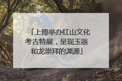 上博举办红山文化考古特展，呈现玉器和龙崇拜的渊源