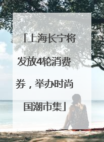 上海长宁将发放4轮消费券，举办时尚国潮市集