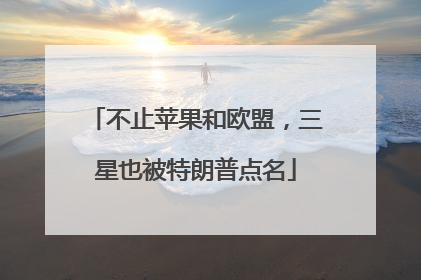不止苹果和欧盟，三星也被特朗普点名