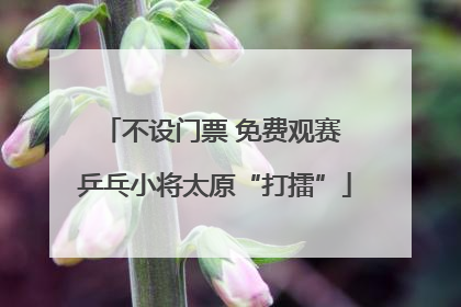 不设门票 免费观赛 乒乓小将太原“打擂”