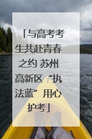 与高考考生共赴青春之约 苏州高新区“执法蓝”用心护考