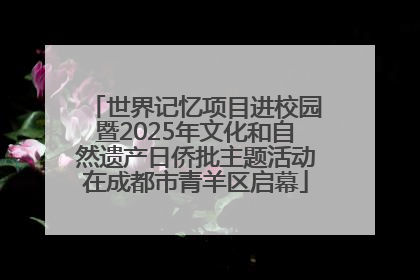 世界记忆项目进校园暨2025年文化和自然遗产日侨批主题活动在成都市青羊区启幕